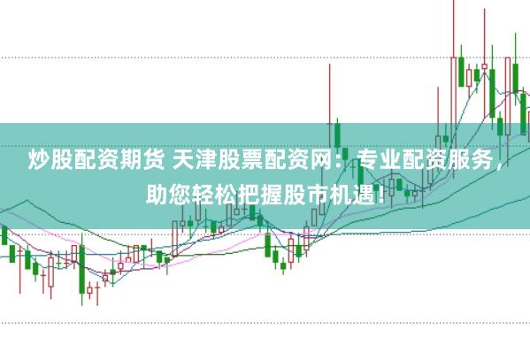 炒股配资期货 天津股票配资网：专业配资服务，助您轻松把握股市机遇！