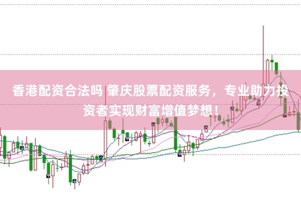 香港配资合法吗 肇庆股票配资服务，专业助力投资者实现财富增值梦想！