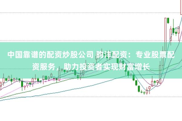 中国靠谱的配资炒股公司 昀沣配资：专业股票配资服务，助力投资者实现财富增长