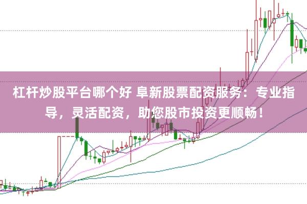 杠杆炒股平台哪个好 阜新股票配资服务：专业指导，灵活配资，助您股市投资更顺畅！