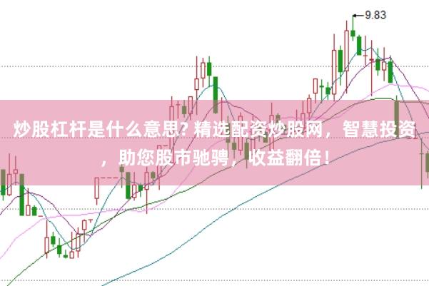 炒股杠杆是什么意思? 精选配资炒股网，智慧投资，助您股市驰骋，收益翻倍！