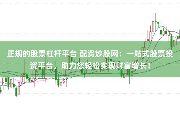 正规的股票杠杆平台 配资炒股网：一站式股票投资平台，助力您轻松实现财富增长！