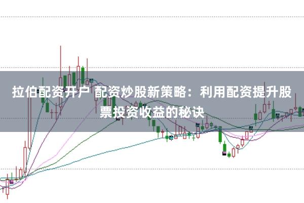 拉伯配资开户 配资炒股新策略：利用配资提升股票投资收益的秘诀
