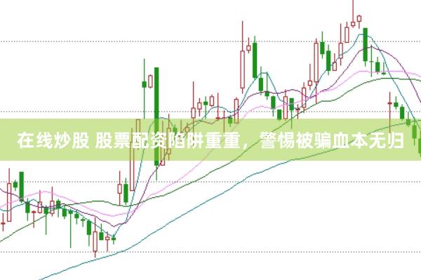 在线炒股 股票配资陷阱重重，警惕被骗血本无归