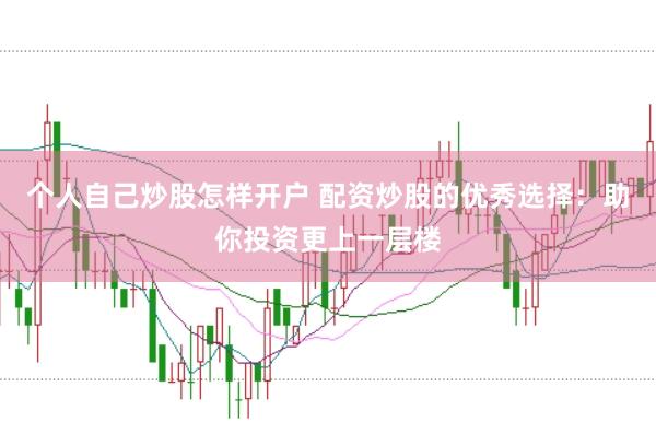 个人自己炒股怎样开户 配资炒股的优秀选择：助你投资更上一层楼