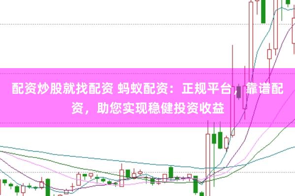 配资炒股就找配资 蚂蚁配资：正规平台，靠谱配资，助您实现稳健投资收益