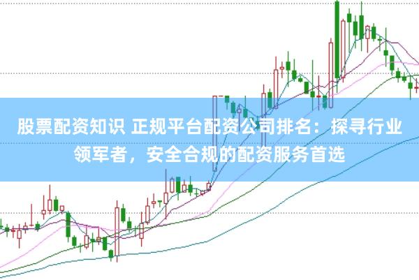 股票配资知识 正规平台配资公司排名：探寻行业领军者，安全合规的配资服务首选