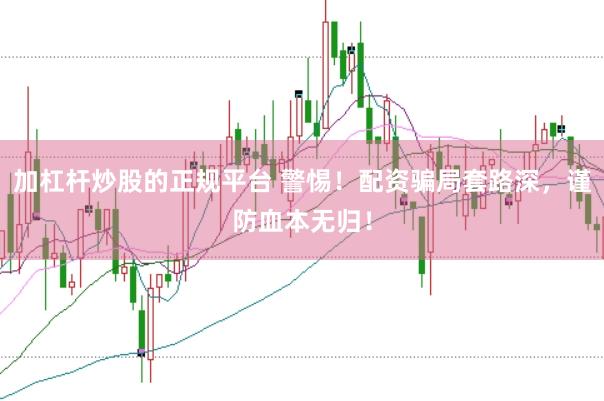加杠杆炒股的正规平台 警惕！配资骗局套路深，谨防血本无归！