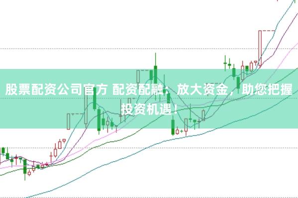 股票配资公司官方 配资配融：放大资金，助您把握投资机遇！