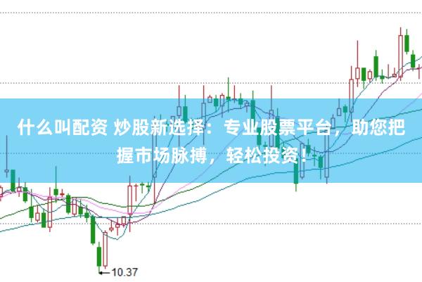 什么叫配资 炒股新选择：专业股票平台，助您把握市场脉搏，轻松投资！