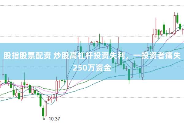 股指股票配资 炒股高杠杆投资失利，一投资者痛失250万资金