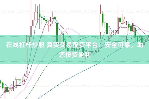 在线杠杆炒股 真实交易配资平台：安全可靠，助您投资盈利