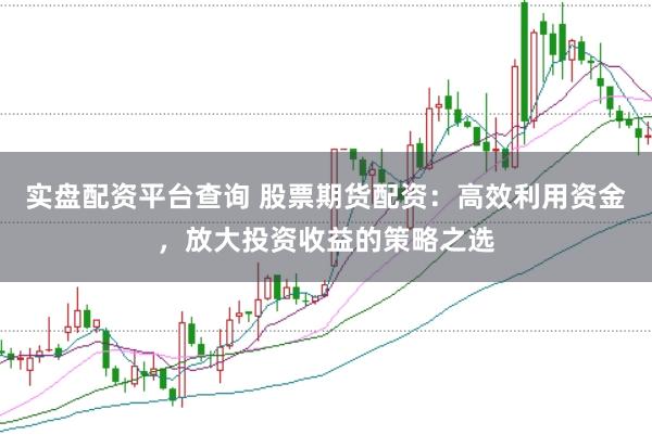 实盘配资平台查询 股票期货配资：高效利用资金，放大投资收益的策略之选