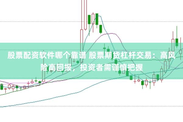 股票配资软件哪个靠谱 股票期货杠杆交易：高风险高回报，投资者需谨慎把握