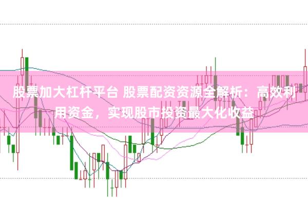 股票加大杠杆平台 股票配资资源全解析：高效利用资金，实现股市投资最大化收益