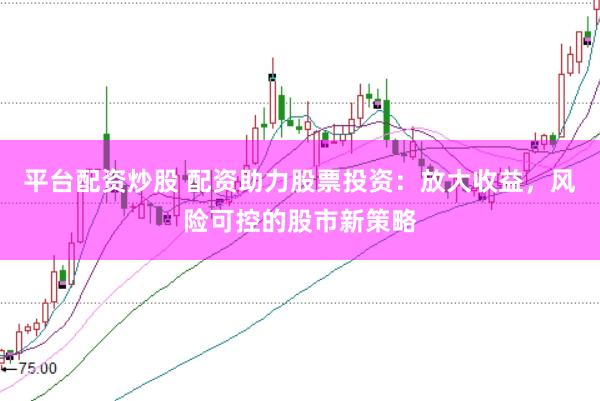 平台配资炒股 配资助力股票投资：放大收益，风险可控的股市新策略