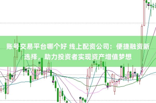 账号交易平台哪个好 线上配资公司：便捷融资新选择，助力投资者实现资产增值梦想