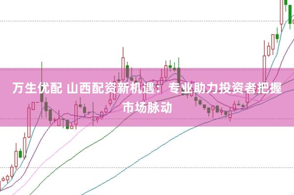 万生优配 山西配资新机遇：专业助力投资者把握市场脉动