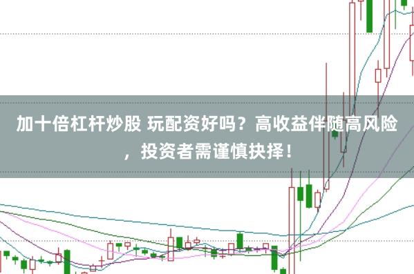 加十倍杠杆炒股 玩配资好吗？高收益伴随高风险，投资者需谨慎抉择！