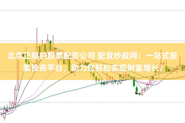 北京正规的股票配资公司 配资炒股网：一站式股票投资平台，助力您轻松实现财富增长！