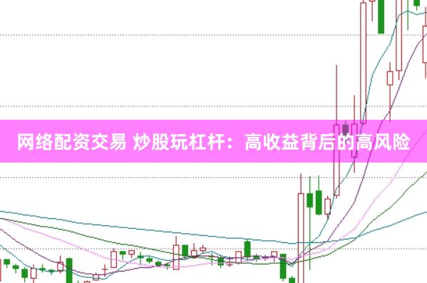 网络配资交易 炒股玩杠杆：高收益背后的高风险