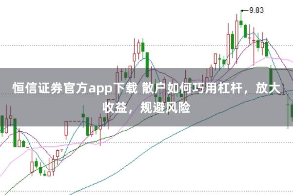 恒信证券官方app下载 散户如何巧用杠杆，放大收益，规避风险