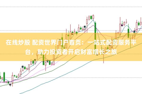 在线炒股 配资世界门户首页：一站式配资服务平台，助力投资者开启财富增长之旅