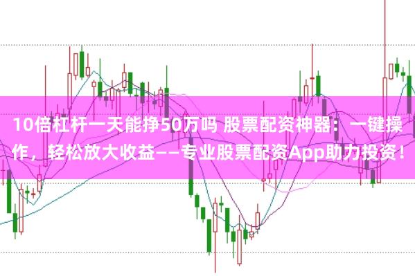 10倍杠杆一天能挣50万吗 股票配资神器：一键操作，轻松放大收益——专业股票配资App助力投资！