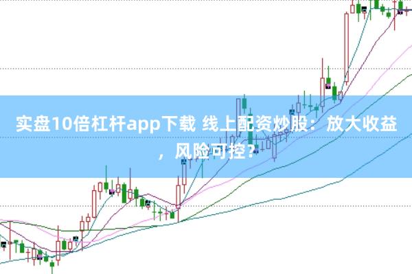 实盘10倍杠杆app下载 线上配资炒股：放大收益，风险可控？
