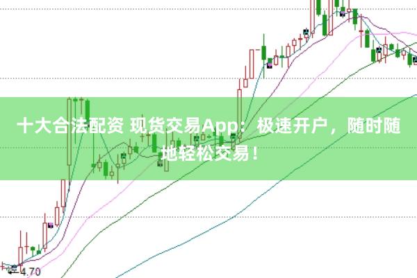 十大合法配资 现货交易App：极速开户，随时随地轻松交易！