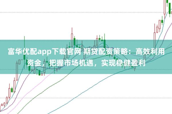 富华优配app下载官网 期贷配资策略：高效利用资金，把握市场机遇，实现稳健盈利