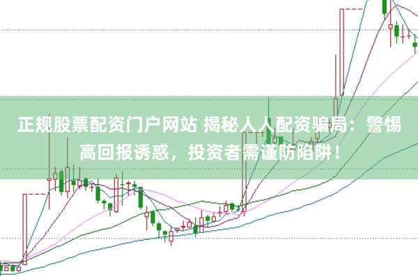 正规股票配资门户网站 揭秘人人配资骗局：警惕高回报诱惑，投资者需谨防陷阱！