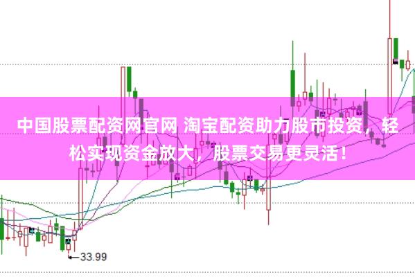中国股票配资网官网 淘宝配资助力股市投资，轻松实现资金放大，股票交易更灵活！