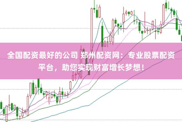 全国配资最好的公司 郑州配资网：专业股票配资平台，助您实现财富增长梦想！