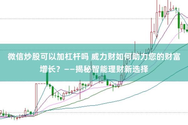 微信炒股可以加杠杆吗 威力财如何助力您的财富增长？——揭秘智能理财新选择