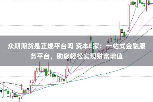 众期期货是正规平台吗 资本E家：一站式金融服务平台，助您轻松实现财富增值