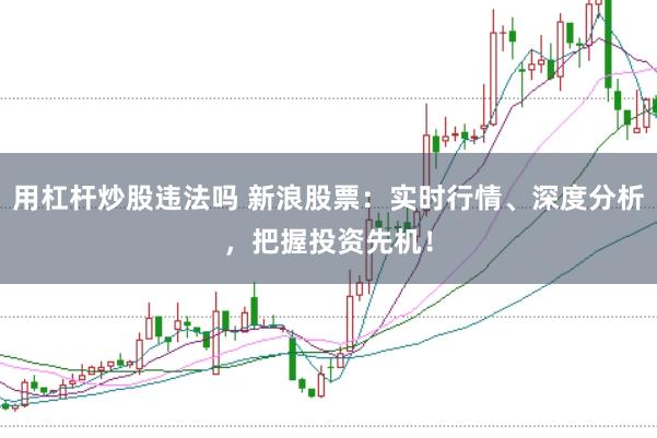 用杠杆炒股违法吗 新浪股票：实时行情、深度分析，把握投资先机！