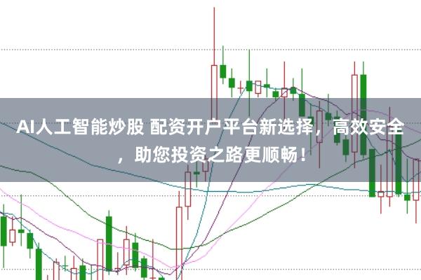AI人工智能炒股 配资开户平台新选择，高效安全，助您投资之路更顺畅！