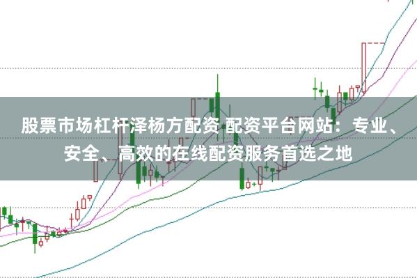 股票市场杠杆泽杨方配资 配资平台网站：专业、安全、高效的在线配资服务首选之地