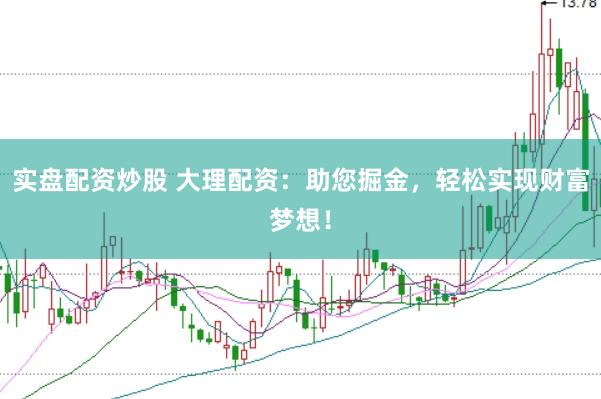 实盘配资炒股 大理配资：助您掘金，轻松实现财富梦想！