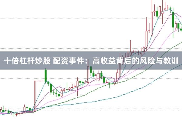十倍杠杆炒股 配资事件：高收益背后的风险与教训