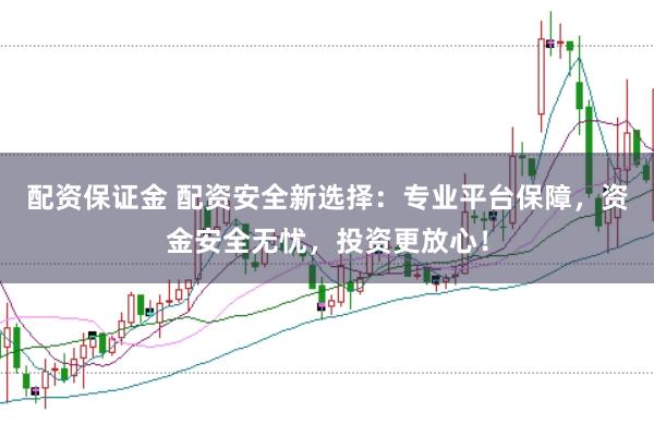 配资保证金 配资安全新选择：专业平台保障，资金安全无忧，投资更放心！
