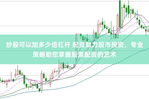 炒股可以加多少倍杠杆 配资助力股市投资，专业策略助您掌握股票配资的艺术