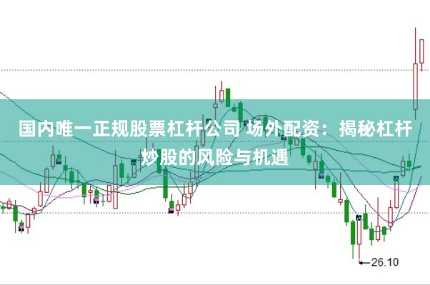 国内唯一正规股票杠杆公司 场外配资：揭秘杠杆炒股的风险与机遇