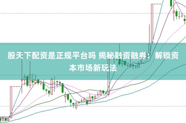 股天下配资是正规平台吗 揭秘融资融券：解锁资本市场新玩法