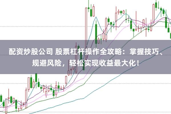 配资炒股公司 股票杠杆操作全攻略：掌握技巧、规避风险，轻松实现收益最大化！