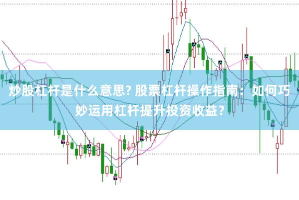 炒股杠杆是什么意思? 股票杠杆操作指南：如何巧妙运用杠杆提升投资收益？
