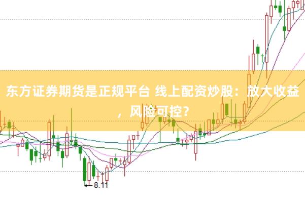 东方证券期货是正规平台 线上配资炒股：放大收益，风险可控？