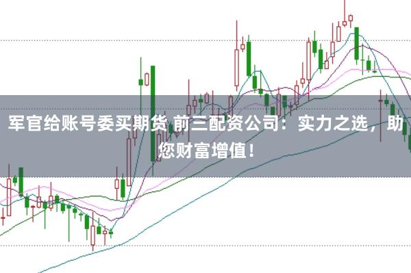 军官给账号委买期货 前三配资公司：实力之选，助您财富增值！