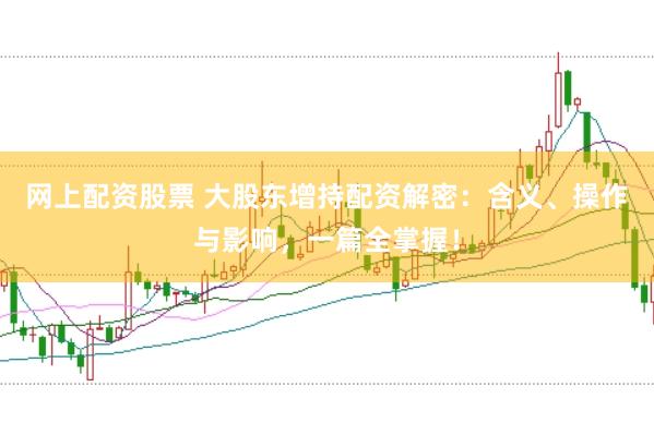 网上配资股票 大股东增持配资解密：含义、操作与影响，一篇全掌握！
